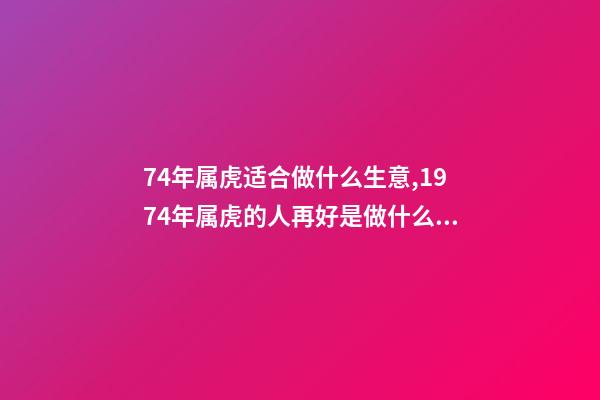 74年属虎适合做什么生意,1974年属虎的人再好是做什么行业 74年属虎适合干什么行业-第1张-观点-玄机派